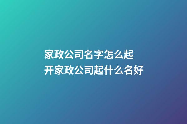 家政公司名字怎么起 开家政公司起什么名好-第1张-公司起名-玄机派